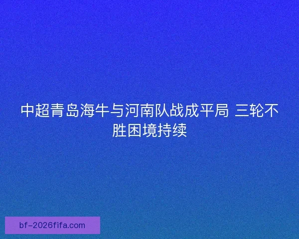 中超青岛海牛与河南队战成平局 三轮不胜困境持续