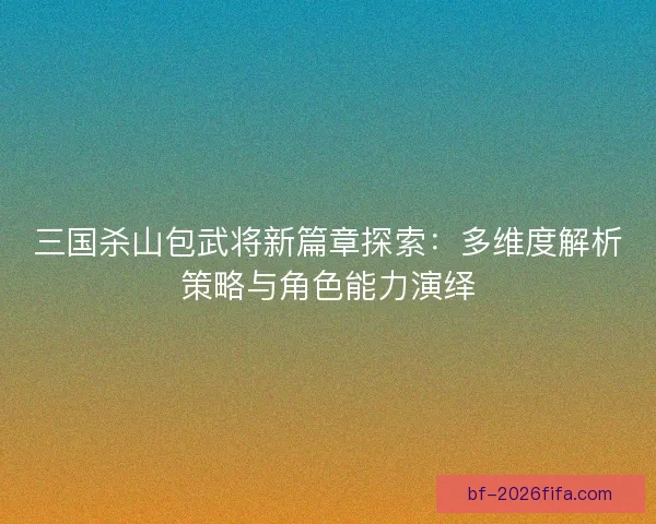 三国杀山包武将新篇章探索：多维度解析策略与角色能力演绎